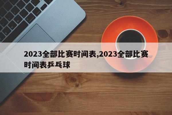 2023全部比赛时间表,2023全部比赛时间表乒乓球