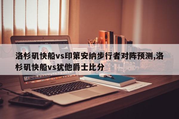 洛杉矶快船vs印第安纳步行者对阵预测,洛杉矶快船vs犹他爵士比分