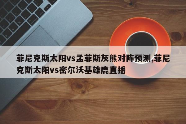 菲尼克斯太阳vs孟菲斯灰熊对阵预测,菲尼克斯太阳vs密尔沃基雄鹿直播