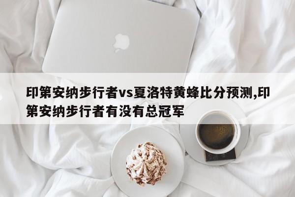 印第安纳步行者vs夏洛特黄蜂比分预测,印第安纳步行者有没有总冠军