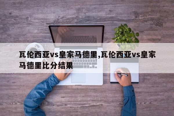 瓦伦西亚vs皇家马德里,瓦伦西亚vs皇家马德里比分结果