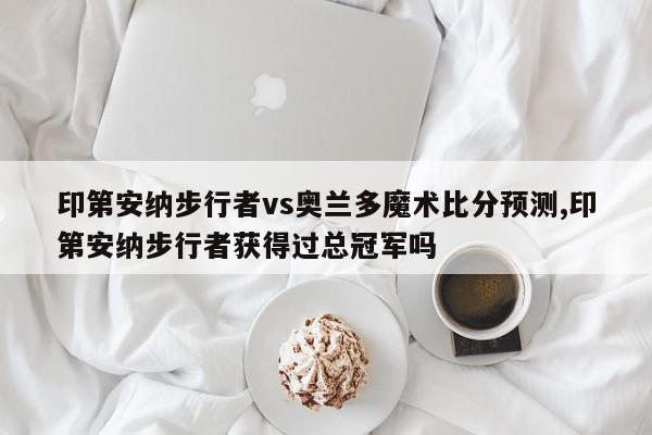 印第安纳步行者vs奥兰多魔术比分预测,印第安纳步行者获得过总冠军吗