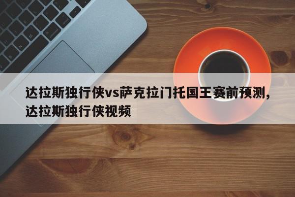 达拉斯独行侠vs萨克拉门托国王赛前预测,达拉斯独行侠视频