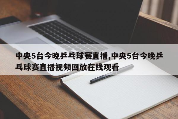 中央5台今晚乒乓球赛直播,中央5台今晚乒乓球赛直播视频回放在线观看