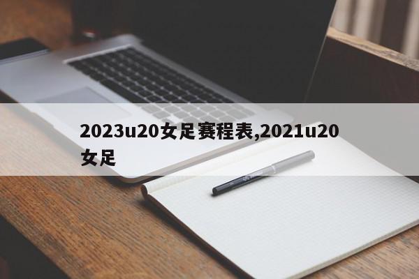 2023u20女足赛程表,2021u20女足