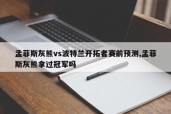 孟菲斯灰熊vs波特兰开拓者赛前预测,孟菲斯灰熊拿过冠军吗