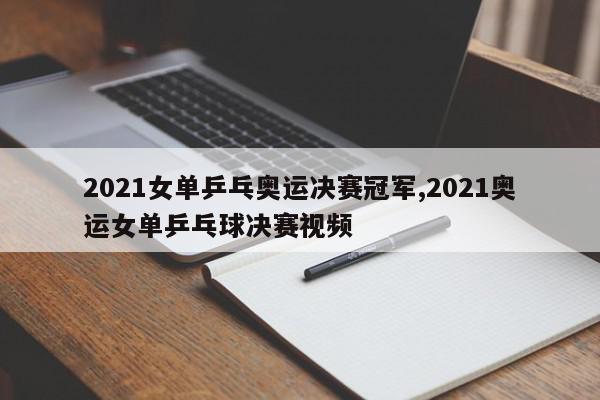 2021女单乒乓奥运决赛冠军,2021奥运女单乒乓球决赛视频