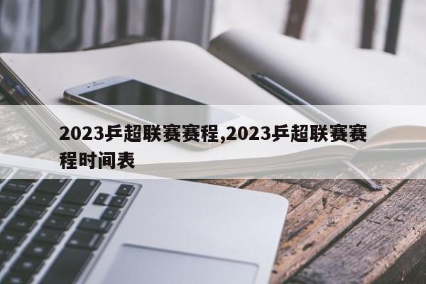 2023乒超联赛赛程,2023乒超联赛赛程时间表