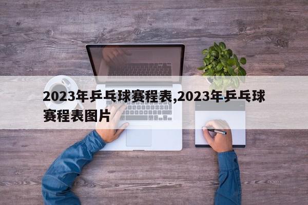 2023年乒乓球赛程表,2023年乒乓球赛程表图片