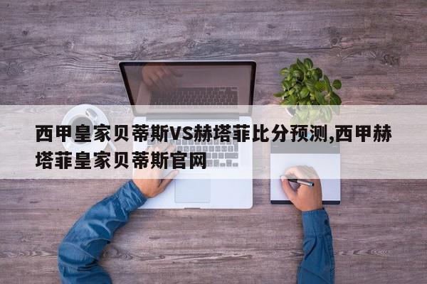 西甲皇家贝蒂斯VS赫塔菲比分预测,西甲赫塔菲皇家贝蒂斯官网