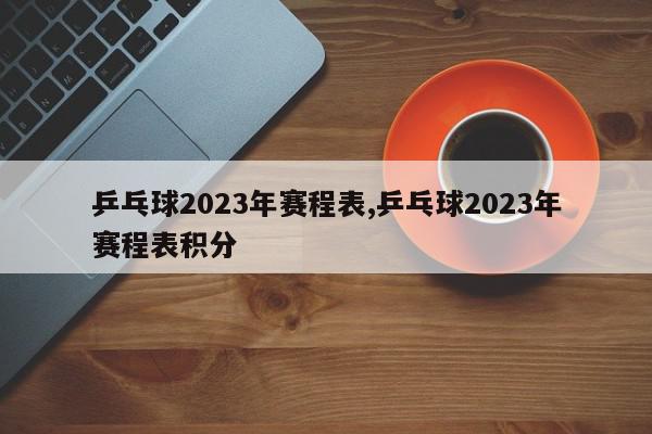 乒乓球2023年赛程表,乒乓球2023年赛程表积分