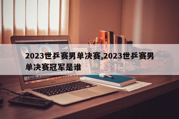 2023世乒赛男单决赛,2023世乒赛男单决赛冠军是谁