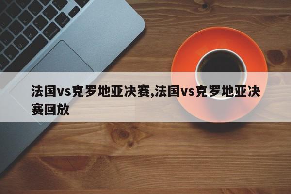 法国vs克罗地亚决赛,法国vs克罗地亚决赛回放