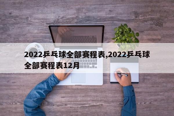 2022乒乓球全部赛程表,2022乒乓球全部赛程表12月