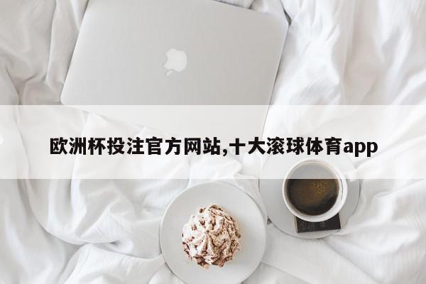 欧洲杯投注官方网站,十大滚球体育app