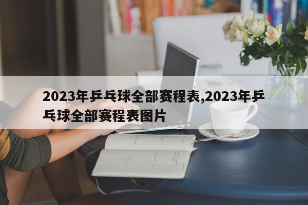 2023年乒乓球全部赛程表,2023年乒乓球全部赛程表图片