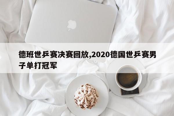 德班世乒赛决赛回放,2020德国世乒赛男子单打冠军