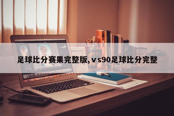 足球比分赛果完整版,ⅴs90足球比分完整