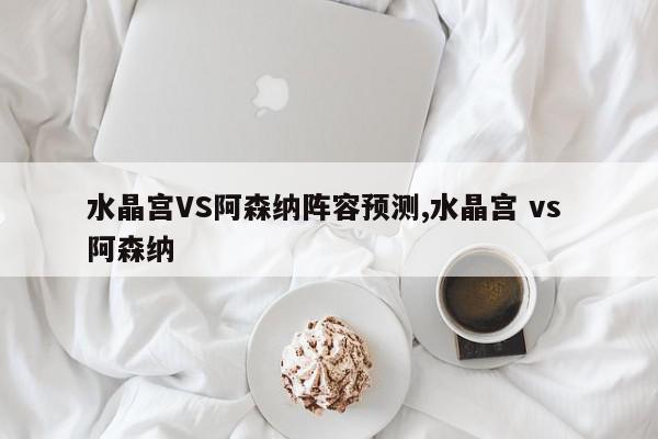 水晶宫VS阿森纳阵容预测,水晶宫 vs 阿森纳