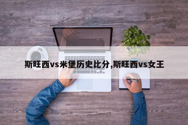 斯旺西vs米堡历史比分,斯旺西vs女王