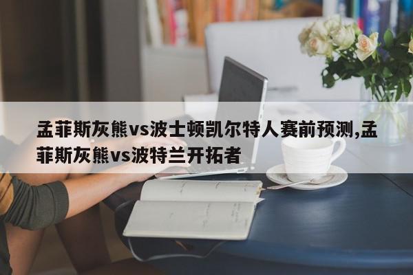 孟菲斯灰熊vs波士顿凯尔特人赛前预测,孟菲斯灰熊vs波特兰开拓者