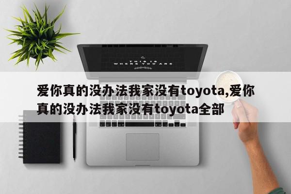 爱你真的没办法我家没有toyota,爱你真的没办法我家没有toyota全部