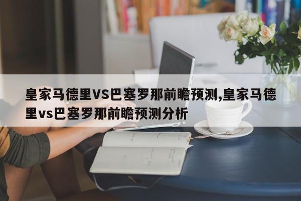 皇家马德里VS巴塞罗那前瞻预测,皇家马德里vs巴塞罗那前瞻预测分析