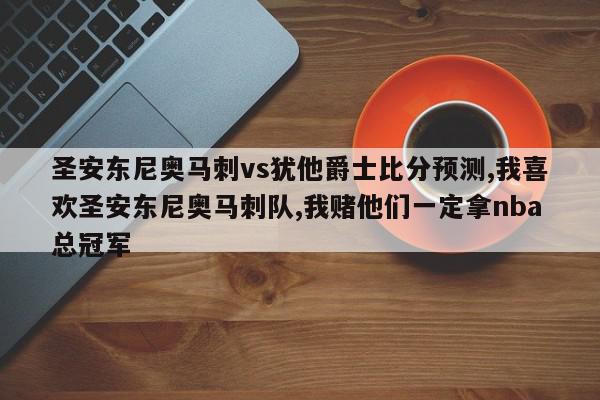 圣安东尼奥马刺vs犹他爵士比分预测,我喜欢圣安东尼奥马刺队,我赌他们一定拿nba总冠军