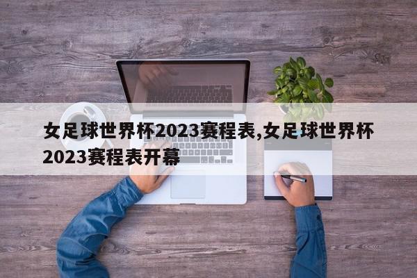 女足球世界杯2023赛程表,女足球世界杯2023赛程表开幕