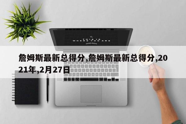 詹姆斯最新总得分,詹姆斯最新总得分,2021年,2月27日