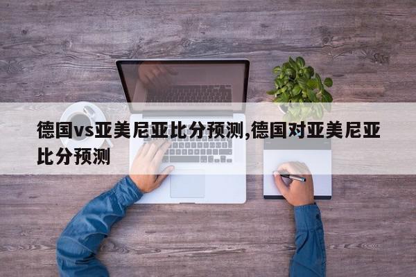 德国vs亚美尼亚比分预测,德国对亚美尼亚比分预测