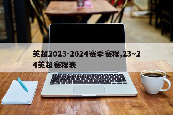 英超2023-2024赛季赛程,23～24英超赛程表