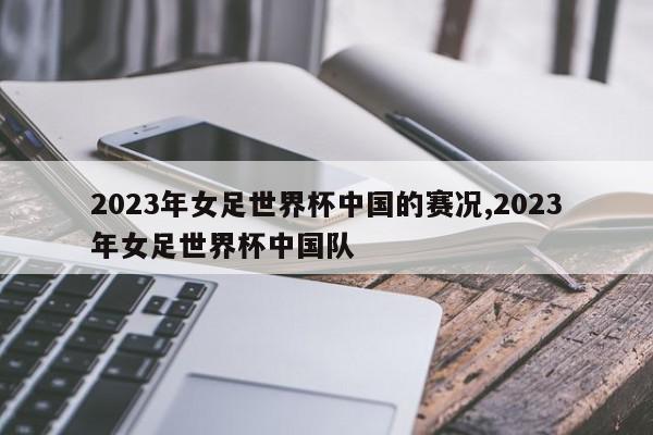 2023年女足世界杯中国的赛况,2023年女足世界杯中国队