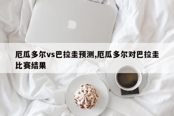 厄瓜多尔vs巴拉圭预测,厄瓜多尔对巴拉圭比赛结果