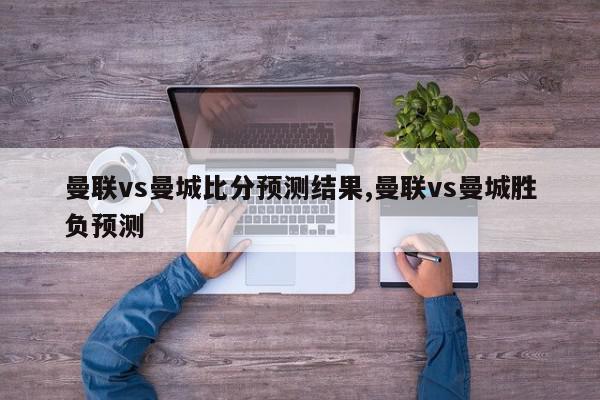 曼联vs曼城比分预测结果,曼联vs曼城胜负预测