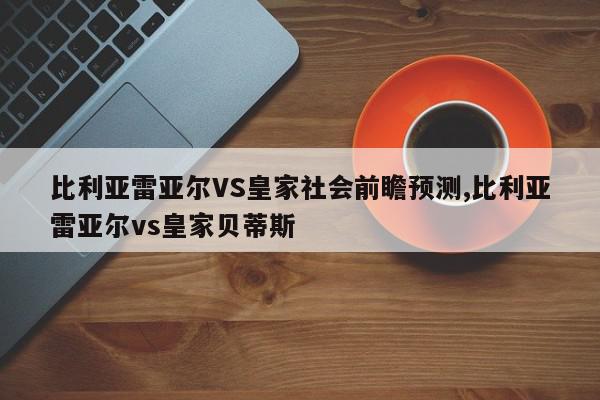 比利亚雷亚尔VS皇家社会前瞻预测,比利亚雷亚尔vs皇家贝蒂斯