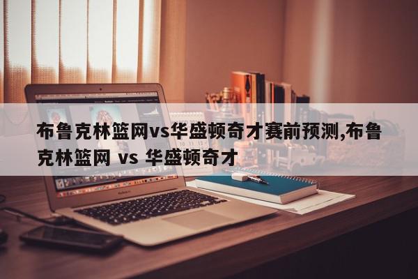 布鲁克林篮网vs华盛顿奇才赛前预测,布鲁克林篮网 vs 华盛顿奇才