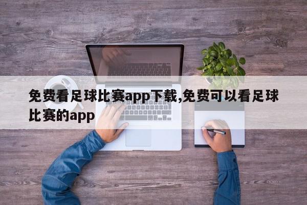 免费看足球比赛app下载,免费可以看足球比赛的app