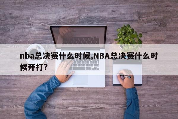 nba总决赛什么时候,NBA总决赛什么时候开打?