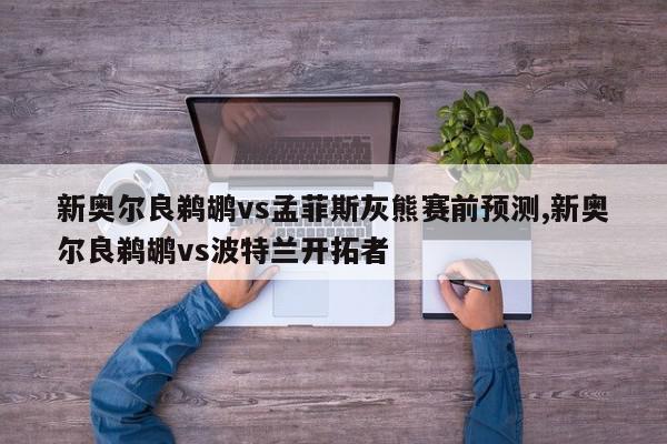 新奥尔良鹈鹕vs孟菲斯灰熊赛前预测,新奥尔良鹈鹕vs波特兰开拓者