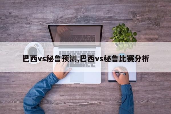 巴西vs秘鲁预测,巴西vs秘鲁比赛分析