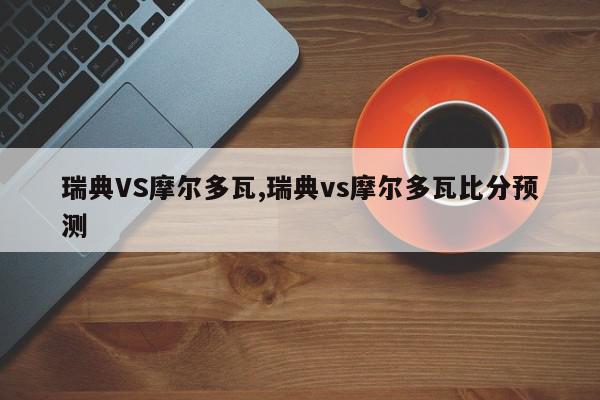 瑞典VS摩尔多瓦,瑞典vs摩尔多瓦比分预测