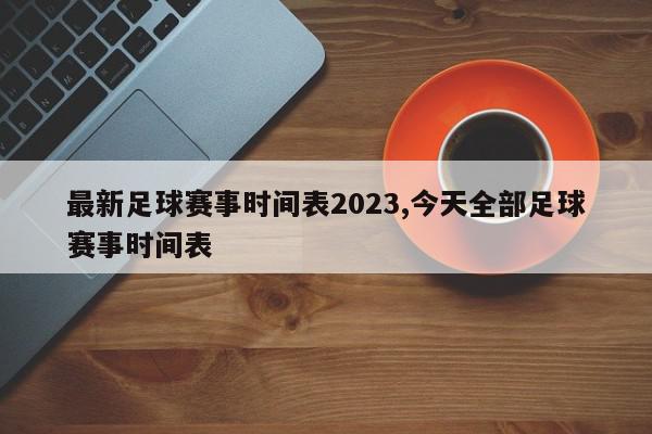 最新足球赛事时间表2023,今天全部足球赛事时间表