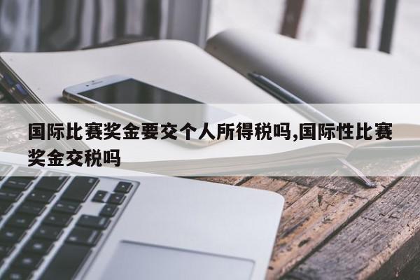 国际比赛奖金要交个人所得税吗,国际性比赛奖金交税吗