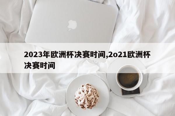 2023年欧洲杯决赛时间,2o21欧洲杯决赛时间