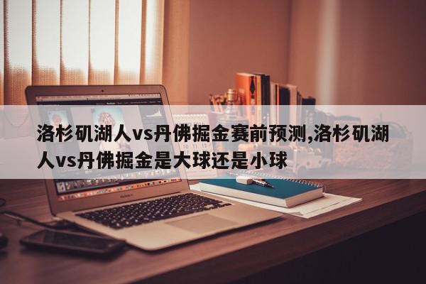 洛杉矶湖人vs丹佛掘金赛前预测,洛杉矶湖人vs丹佛掘金是大球还是小球