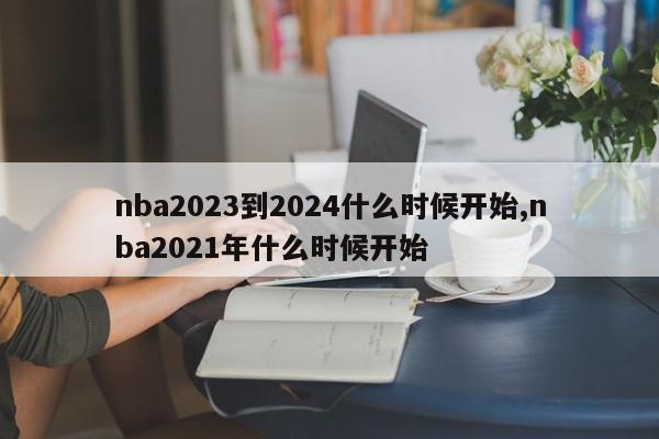 nba2023到2024什么时候开始,nba2021年什么时候开始