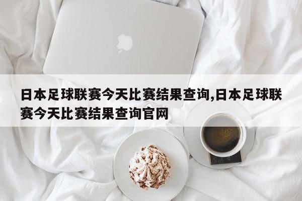 日本足球联赛今天比赛结果查询,日本足球联赛今天比赛结果查询官网