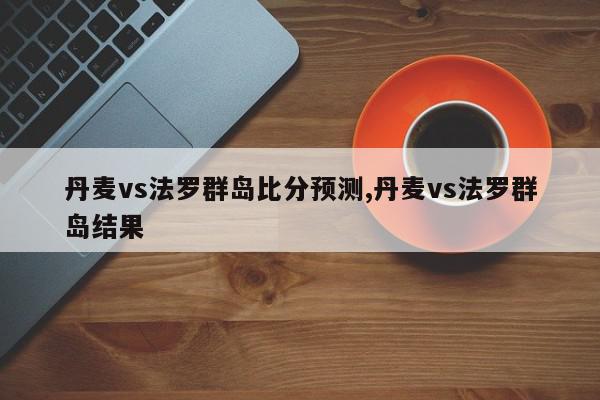 丹麦vs法罗群岛比分预测,丹麦vs法罗群岛结果