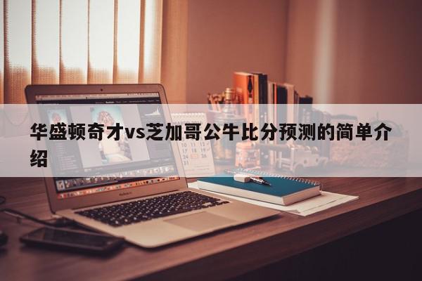 华盛顿奇才vs芝加哥公牛比分预测的简单介绍